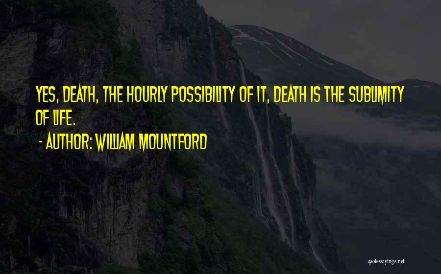 William Mountford Quotes: Yes, Death, The Hourly Possibility Of It, Death Is The Sublimity Of Life.