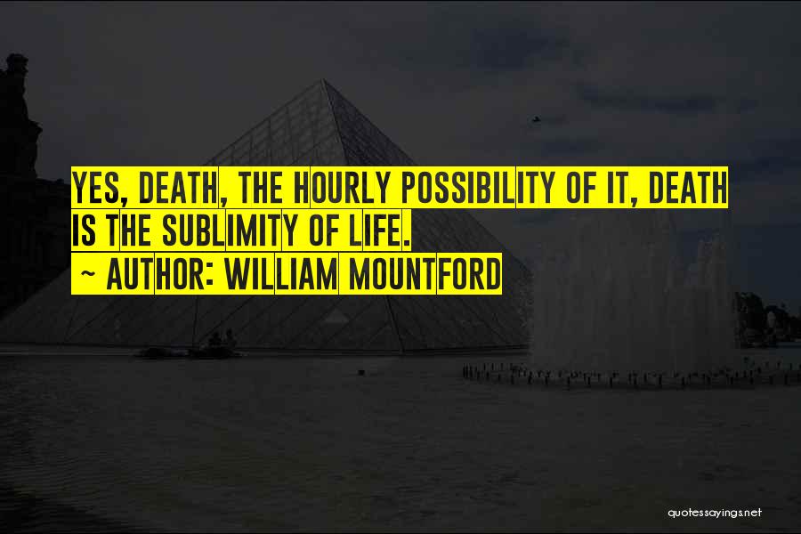 William Mountford Quotes: Yes, Death, The Hourly Possibility Of It, Death Is The Sublimity Of Life.