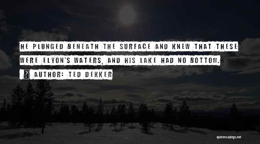 Ted Dekker Quotes: He Plunged Beneath The Surface And Knew That These Were Elyon's Waters, And His Lake Had No Bottom.