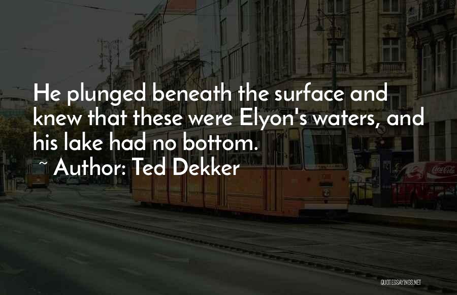 Ted Dekker Quotes: He Plunged Beneath The Surface And Knew That These Were Elyon's Waters, And His Lake Had No Bottom.