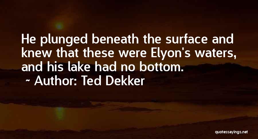 Ted Dekker Quotes: He Plunged Beneath The Surface And Knew That These Were Elyon's Waters, And His Lake Had No Bottom.