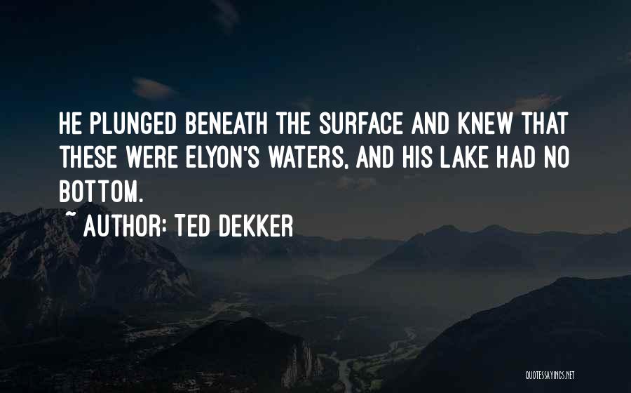 Ted Dekker Quotes: He Plunged Beneath The Surface And Knew That These Were Elyon's Waters, And His Lake Had No Bottom.