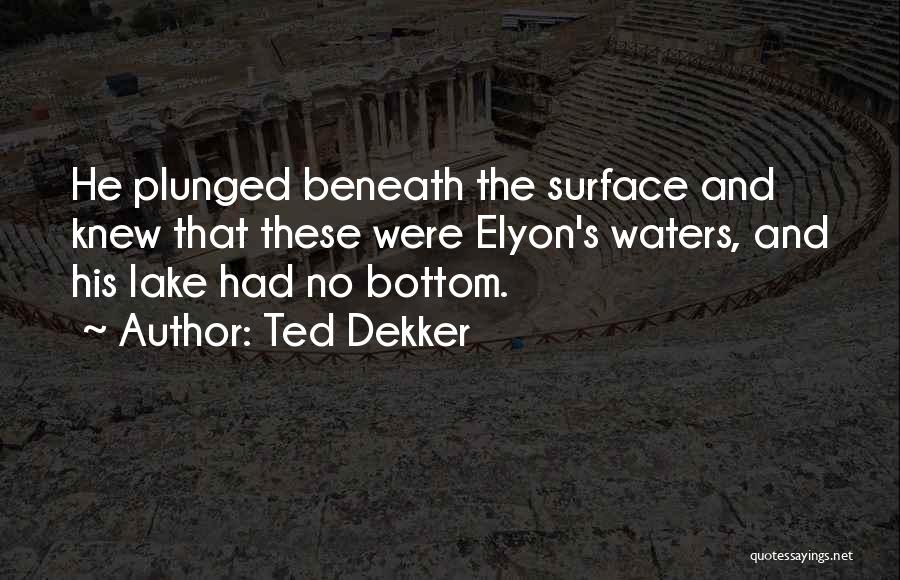 Ted Dekker Quotes: He Plunged Beneath The Surface And Knew That These Were Elyon's Waters, And His Lake Had No Bottom.