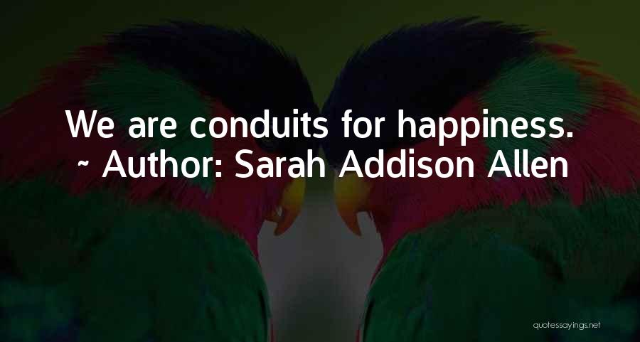 Sarah Addison Allen Quotes: We Are Conduits For Happiness.