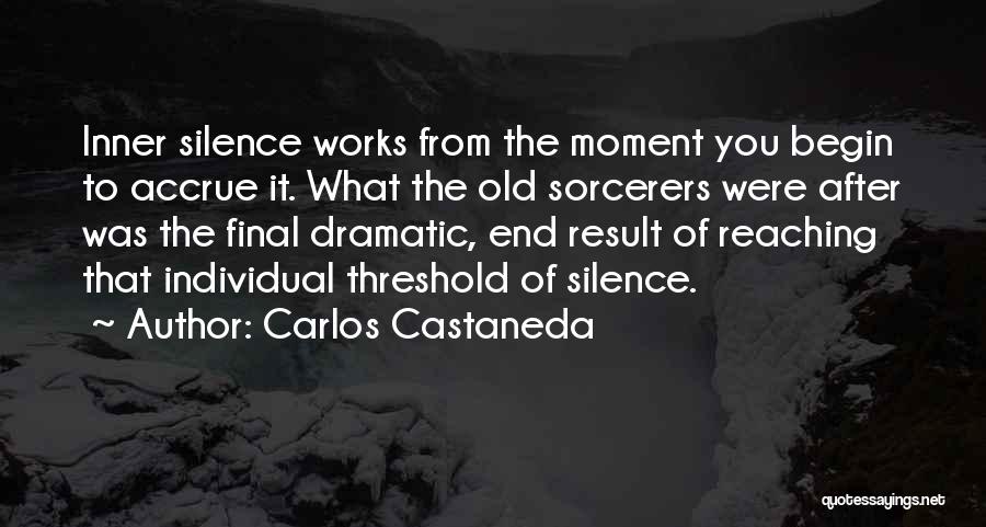 Carlos Castaneda Quotes: Inner Silence Works From The Moment You Begin To Accrue It. What The Old Sorcerers Were After Was The Final