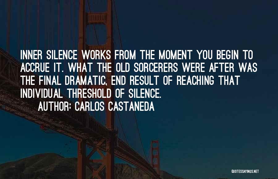 Carlos Castaneda Quotes: Inner Silence Works From The Moment You Begin To Accrue It. What The Old Sorcerers Were After Was The Final