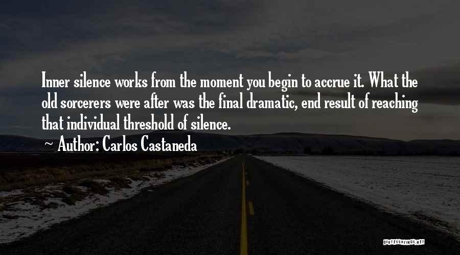 Carlos Castaneda Quotes: Inner Silence Works From The Moment You Begin To Accrue It. What The Old Sorcerers Were After Was The Final