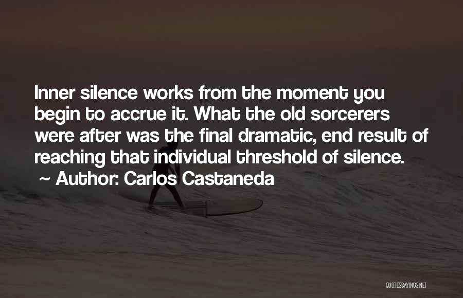 Carlos Castaneda Quotes: Inner Silence Works From The Moment You Begin To Accrue It. What The Old Sorcerers Were After Was The Final