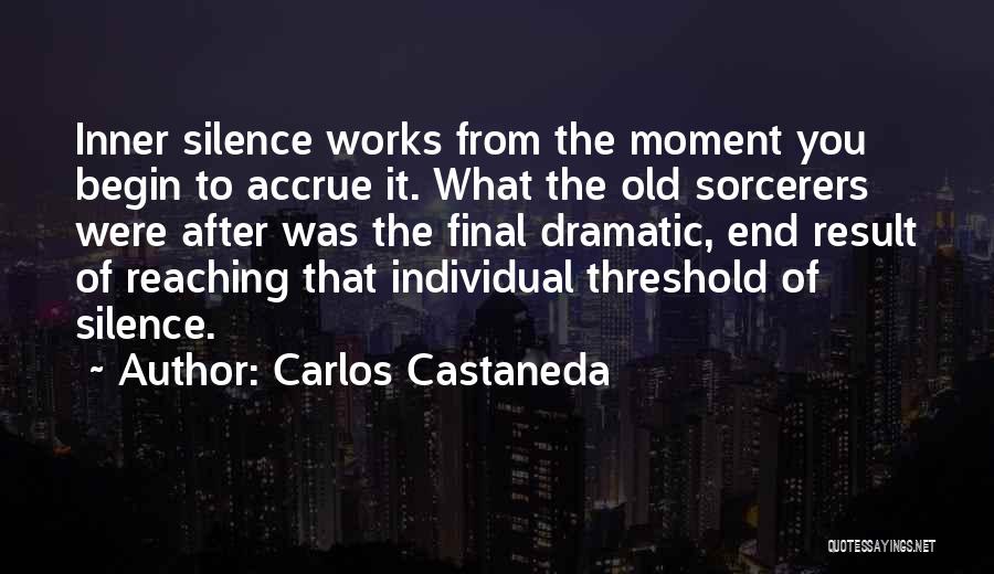 Carlos Castaneda Quotes: Inner Silence Works From The Moment You Begin To Accrue It. What The Old Sorcerers Were After Was The Final