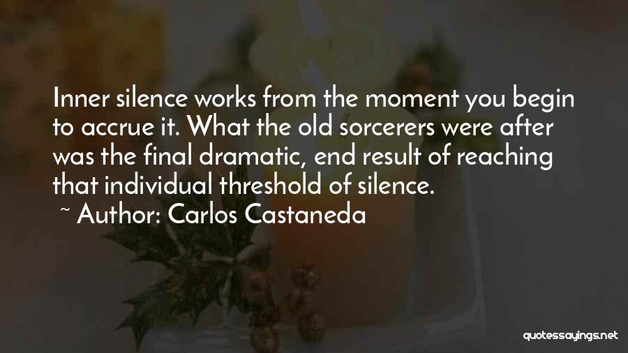 Carlos Castaneda Quotes: Inner Silence Works From The Moment You Begin To Accrue It. What The Old Sorcerers Were After Was The Final