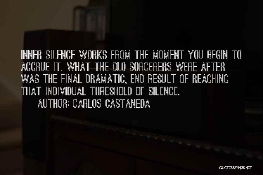 Carlos Castaneda Quotes: Inner Silence Works From The Moment You Begin To Accrue It. What The Old Sorcerers Were After Was The Final