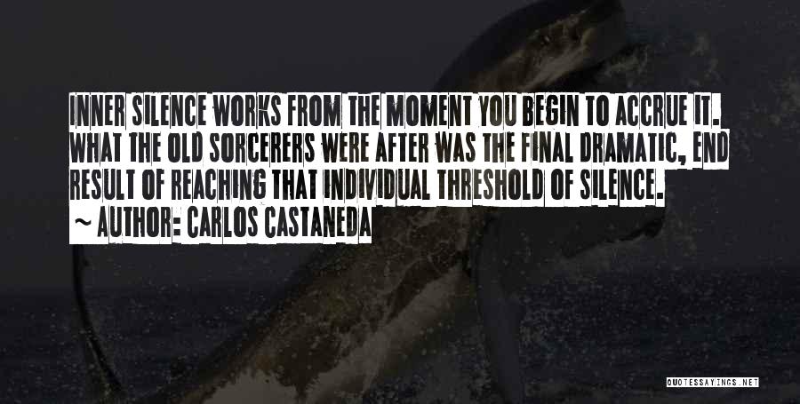 Carlos Castaneda Quotes: Inner Silence Works From The Moment You Begin To Accrue It. What The Old Sorcerers Were After Was The Final