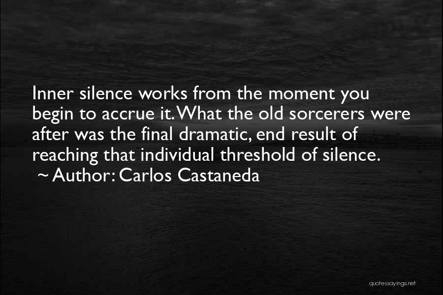 Carlos Castaneda Quotes: Inner Silence Works From The Moment You Begin To Accrue It. What The Old Sorcerers Were After Was The Final