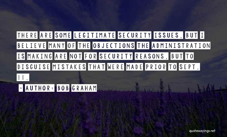 Bob Graham Quotes: There Are Some Legitimate Security Issues, But I Believe Many Of The Objections The Administration Is Making Are Not For