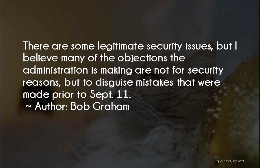 Bob Graham Quotes: There Are Some Legitimate Security Issues, But I Believe Many Of The Objections The Administration Is Making Are Not For