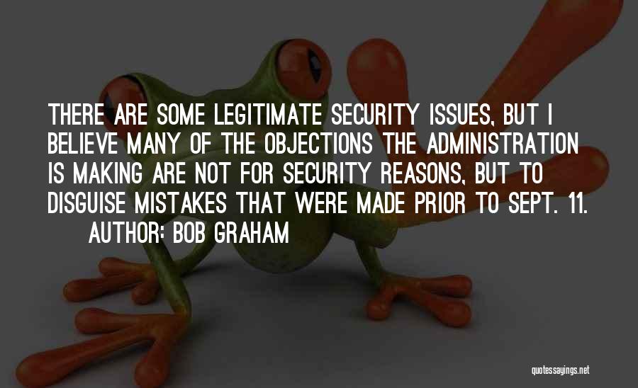 Bob Graham Quotes: There Are Some Legitimate Security Issues, But I Believe Many Of The Objections The Administration Is Making Are Not For