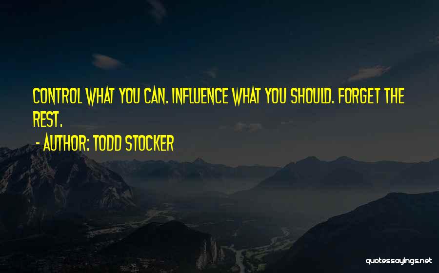 Todd Stocker Quotes: Control What You Can. Influence What You Should. Forget The Rest.