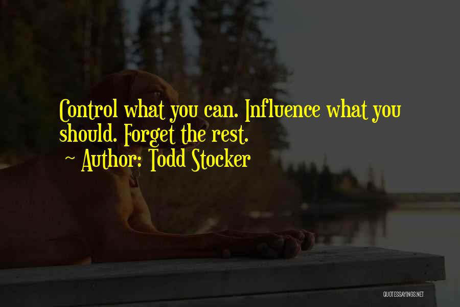 Todd Stocker Quotes: Control What You Can. Influence What You Should. Forget The Rest.