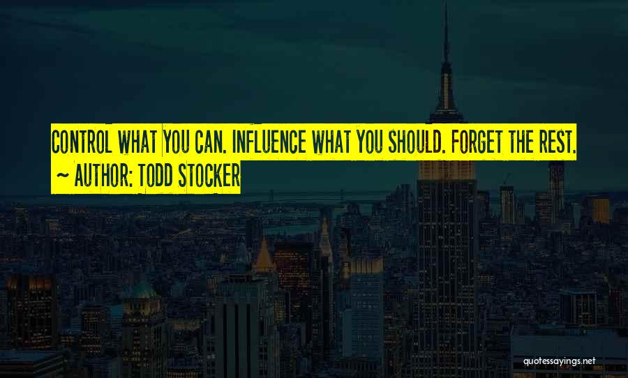 Todd Stocker Quotes: Control What You Can. Influence What You Should. Forget The Rest.