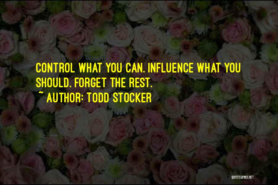 Todd Stocker Quotes: Control What You Can. Influence What You Should. Forget The Rest.