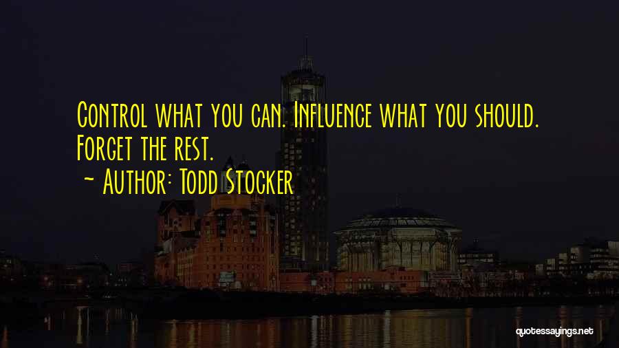 Todd Stocker Quotes: Control What You Can. Influence What You Should. Forget The Rest.