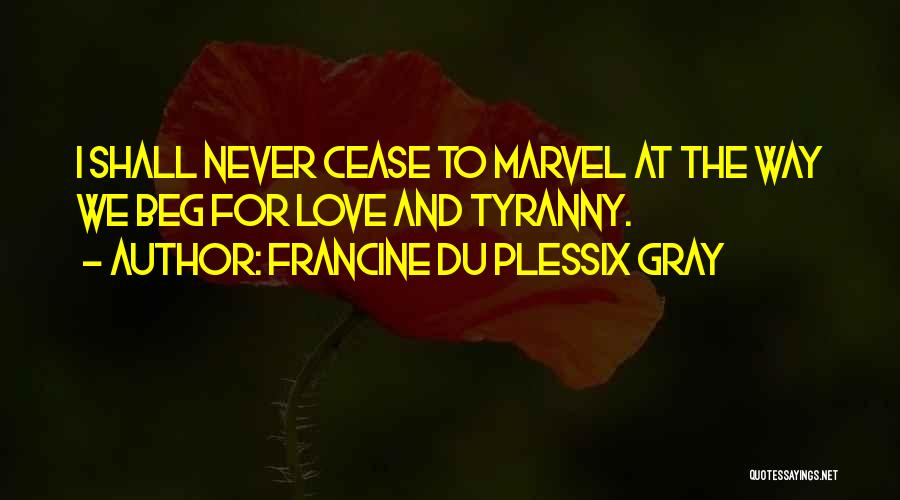Francine Du Plessix Gray Quotes: I Shall Never Cease To Marvel At The Way We Beg For Love And Tyranny.