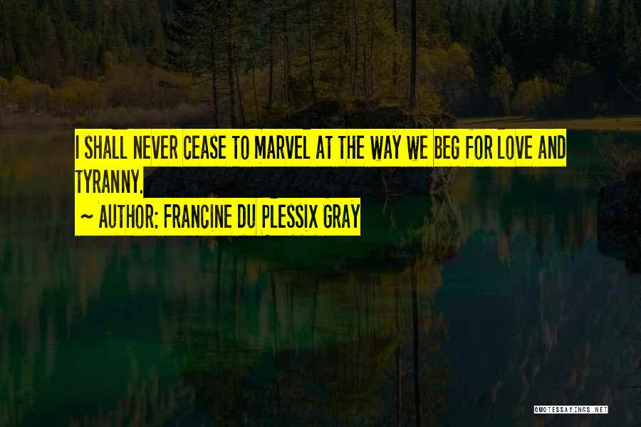 Francine Du Plessix Gray Quotes: I Shall Never Cease To Marvel At The Way We Beg For Love And Tyranny.