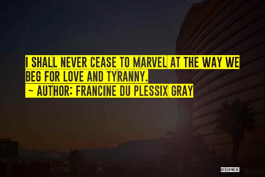 Francine Du Plessix Gray Quotes: I Shall Never Cease To Marvel At The Way We Beg For Love And Tyranny.
