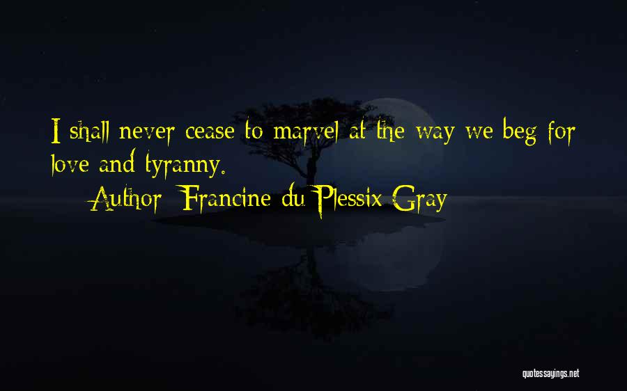 Francine Du Plessix Gray Quotes: I Shall Never Cease To Marvel At The Way We Beg For Love And Tyranny.
