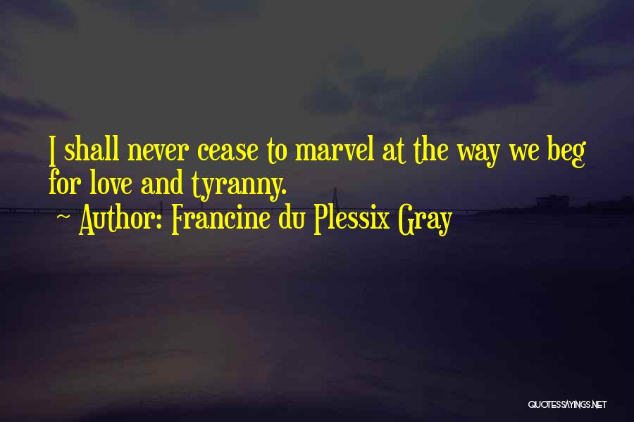 Francine Du Plessix Gray Quotes: I Shall Never Cease To Marvel At The Way We Beg For Love And Tyranny.