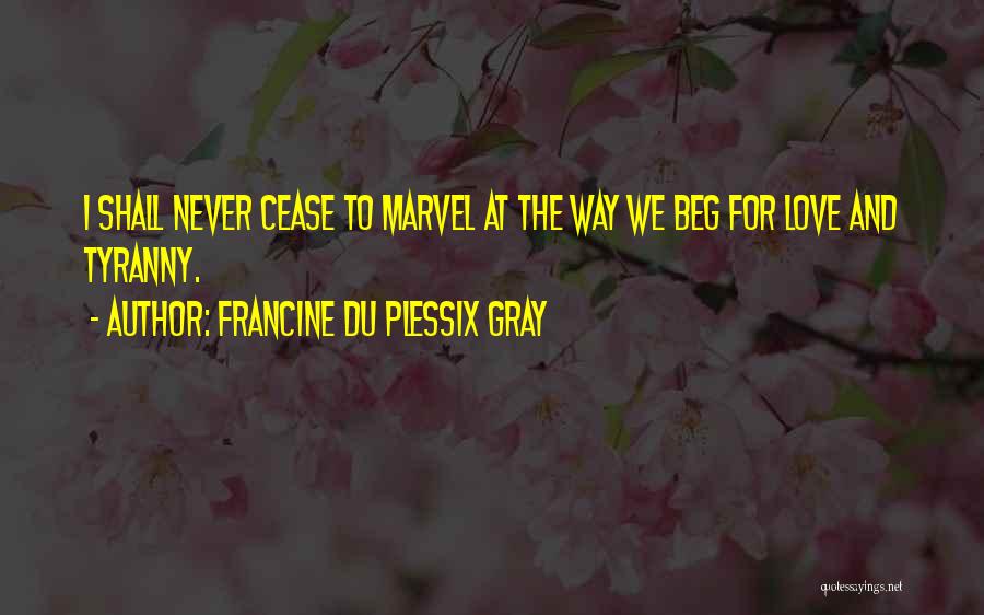 Francine Du Plessix Gray Quotes: I Shall Never Cease To Marvel At The Way We Beg For Love And Tyranny.