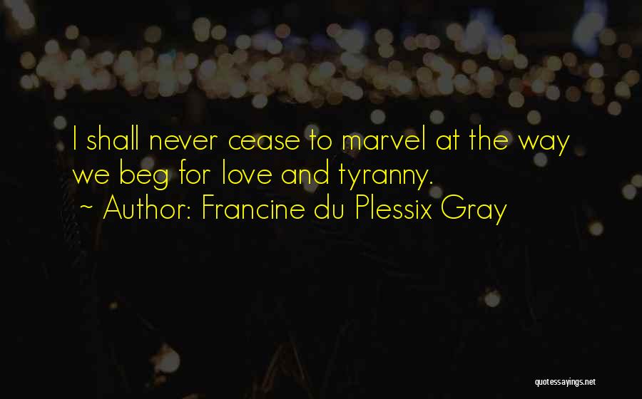 Francine Du Plessix Gray Quotes: I Shall Never Cease To Marvel At The Way We Beg For Love And Tyranny.