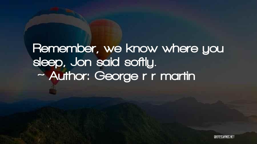 George R R Martin Quotes: Remember, We Know Where You Sleep, Jon Said Softly.