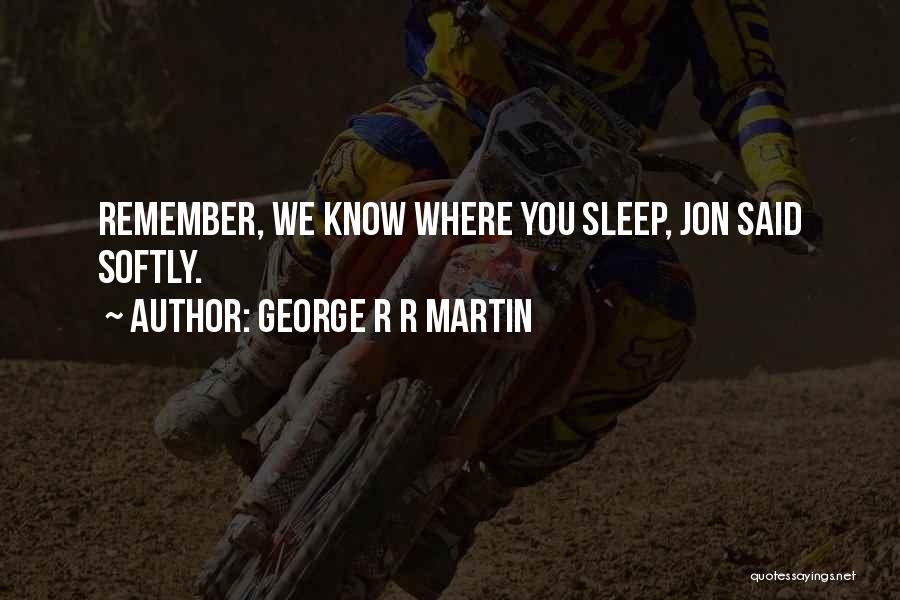 George R R Martin Quotes: Remember, We Know Where You Sleep, Jon Said Softly.