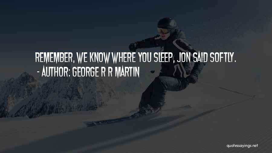George R R Martin Quotes: Remember, We Know Where You Sleep, Jon Said Softly.