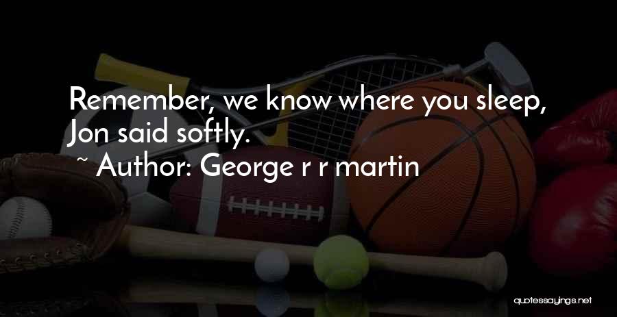 George R R Martin Quotes: Remember, We Know Where You Sleep, Jon Said Softly.