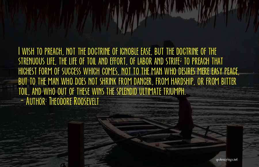 Theodore Roosevelt Quotes: I Wish To Preach, Not The Doctrine Of Ignoble Ease, But The Doctrine Of The Strenuous Life, The Life Of