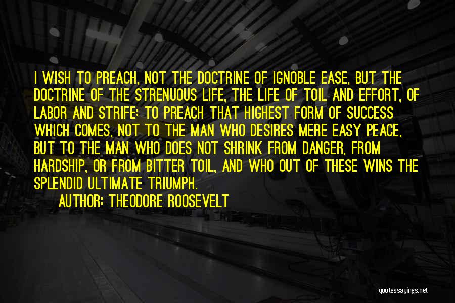 Theodore Roosevelt Quotes: I Wish To Preach, Not The Doctrine Of Ignoble Ease, But The Doctrine Of The Strenuous Life, The Life Of