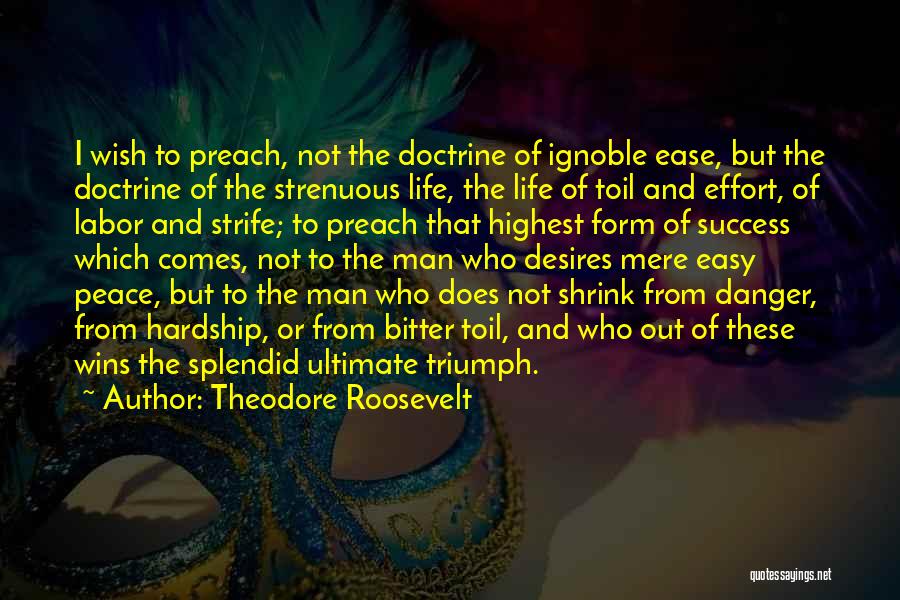 Theodore Roosevelt Quotes: I Wish To Preach, Not The Doctrine Of Ignoble Ease, But The Doctrine Of The Strenuous Life, The Life Of