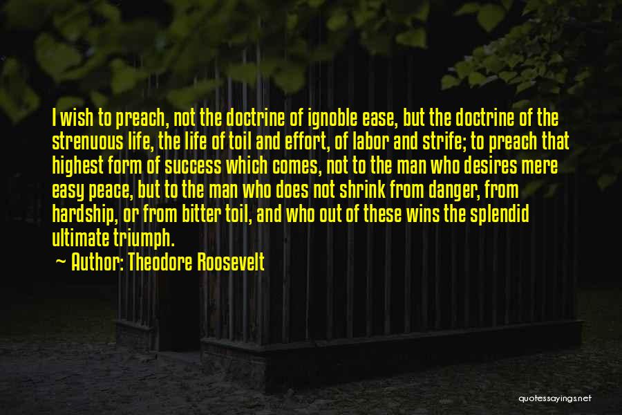 Theodore Roosevelt Quotes: I Wish To Preach, Not The Doctrine Of Ignoble Ease, But The Doctrine Of The Strenuous Life, The Life Of