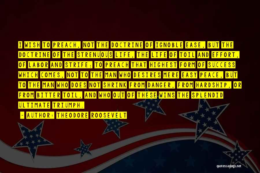 Theodore Roosevelt Quotes: I Wish To Preach, Not The Doctrine Of Ignoble Ease, But The Doctrine Of The Strenuous Life, The Life Of