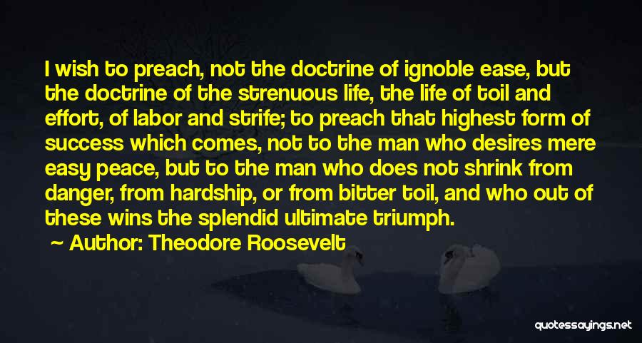 Theodore Roosevelt Quotes: I Wish To Preach, Not The Doctrine Of Ignoble Ease, But The Doctrine Of The Strenuous Life, The Life Of