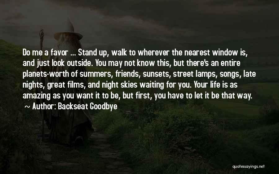 Backseat Goodbye Quotes: Do Me A Favor ... Stand Up, Walk To Wherever The Nearest Window Is, And Just Look Outside. You May