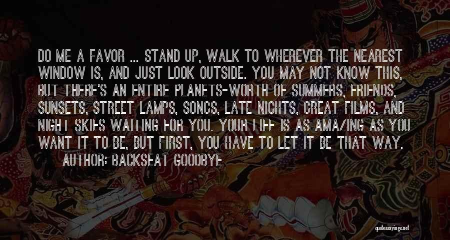 Backseat Goodbye Quotes: Do Me A Favor ... Stand Up, Walk To Wherever The Nearest Window Is, And Just Look Outside. You May