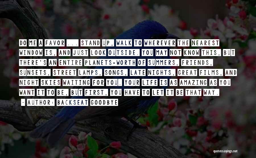 Backseat Goodbye Quotes: Do Me A Favor ... Stand Up, Walk To Wherever The Nearest Window Is, And Just Look Outside. You May
