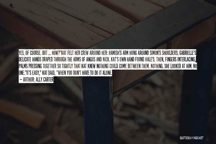 Ally Carter Quotes: Yes, Of Course. But ... How?kat Felt Her Crew Around Her: Hamish's Arm Hung Around Simon's Shoulders; Gabrielle's Delicate Hands