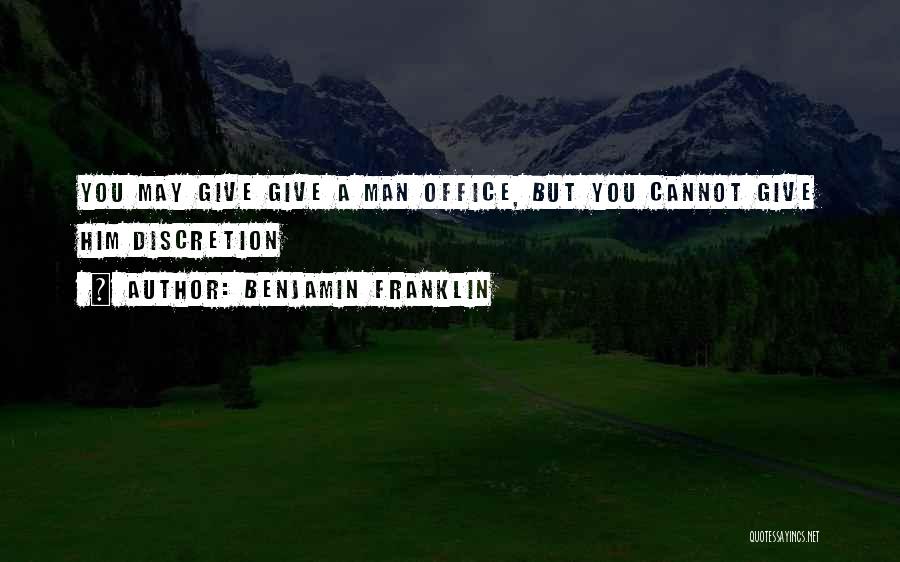 Benjamin Franklin Quotes: You May Give Give A Man Office, But You Cannot Give Him Discretion