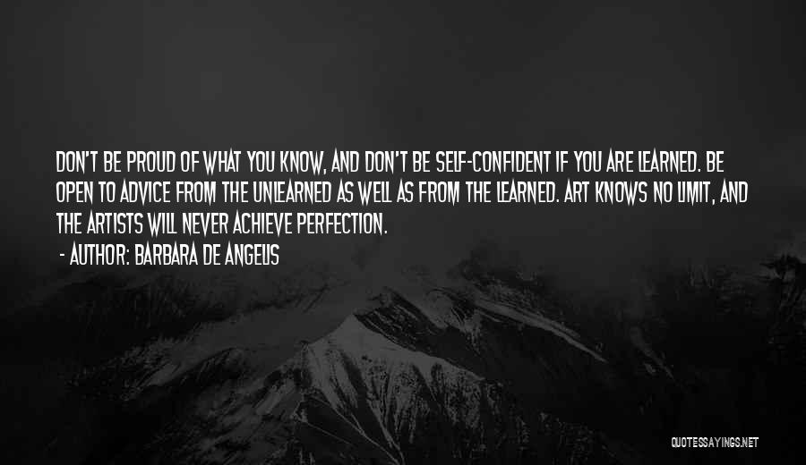 Barbara De Angelis Quotes: Don't Be Proud Of What You Know, And Don't Be Self-confident If You Are Learned. Be Open To Advice From