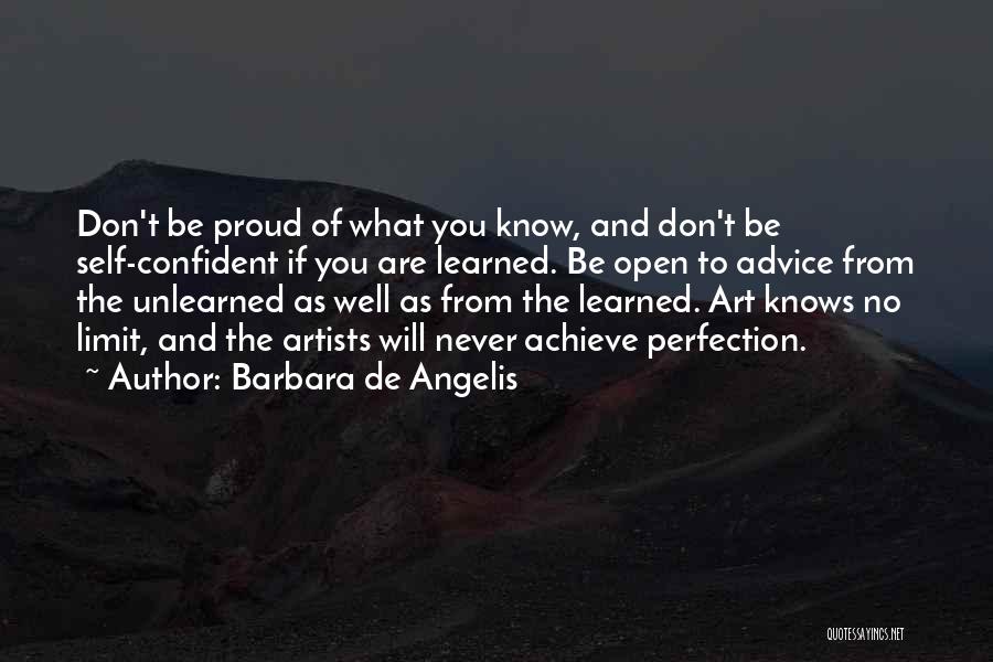 Barbara De Angelis Quotes: Don't Be Proud Of What You Know, And Don't Be Self-confident If You Are Learned. Be Open To Advice From