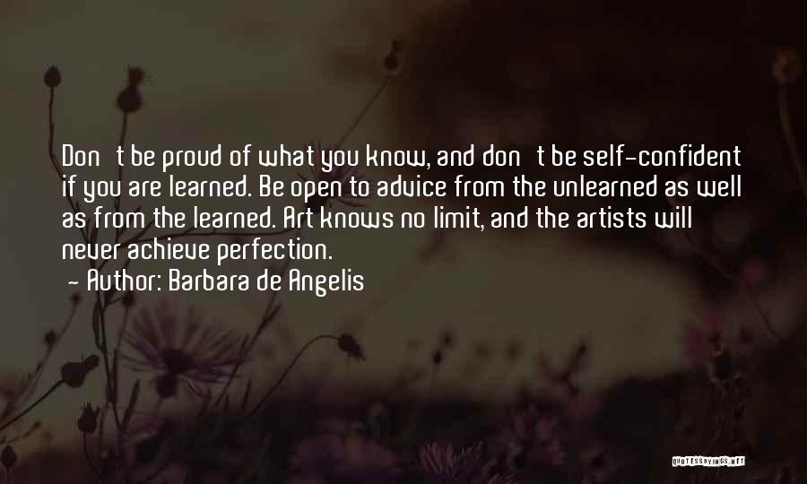 Barbara De Angelis Quotes: Don't Be Proud Of What You Know, And Don't Be Self-confident If You Are Learned. Be Open To Advice From